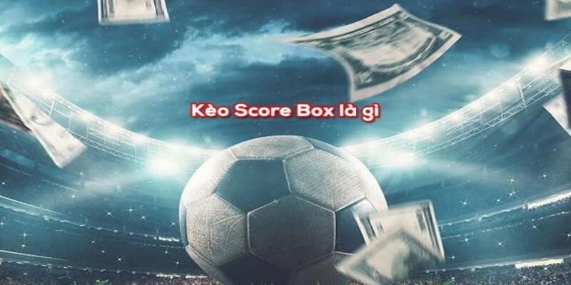 trả lời thắc mắc: kèo Score box là gì?