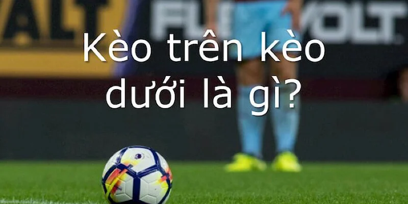 Kèo trên kèo dưới được hiểu là gì