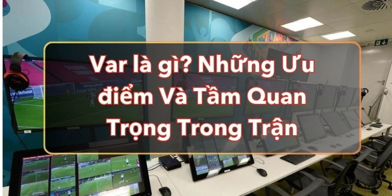 Var là gì? Những Ưu điểm Và Tầm Quan Trọng Của Var Trong Trận